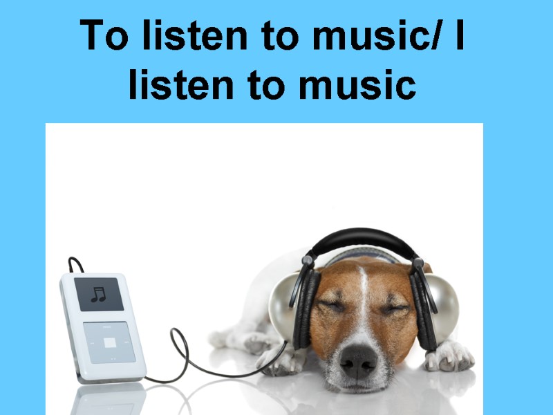 To listen to music/ I listen to music